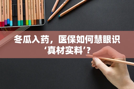 冬瓜入药，医保如何慧眼识‘真材实料’？
