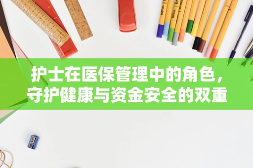 护士在医保管理中的角色，守护健康与资金安全的双重卫士