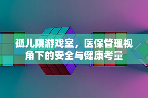 孤儿院游戏室，医保管理视角下的安全与健康考量