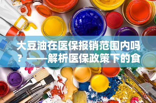 大豆油在医保报销范围内吗？——解析医保政策下的食用油报销问题