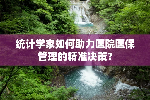 统计学家如何助力医院医保管理的精准决策？