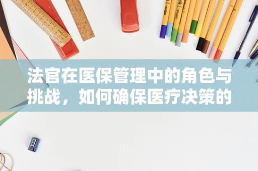 法官在医保管理中的角色与挑战，如何确保医疗决策的公正与透明？