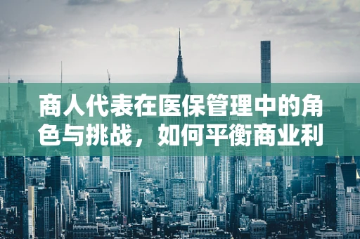 商人代表在医保管理中的角色与挑战，如何平衡商业利益与公众福祉？