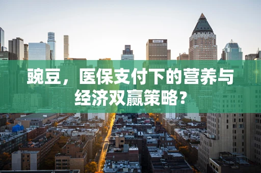 豌豆，医保支付下的营养与经济双赢策略？
