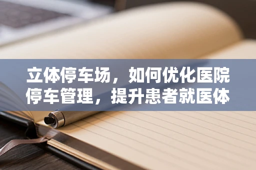 立体停车场，如何优化医院停车管理，提升患者就医体验？
