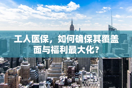 工人医保，如何确保其覆盖面与福利最大化？