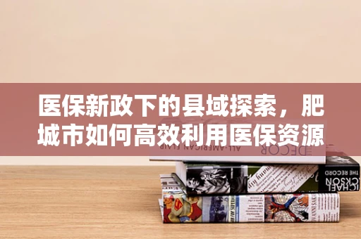 医保新政下的县域探索，肥城市如何高效利用医保资源？