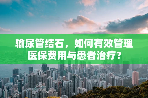 输尿管结石，如何有效管理医保费用与患者治疗？