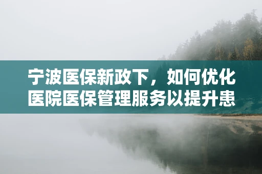 宁波医保新政下，如何优化医院医保管理服务以提升患者满意度？