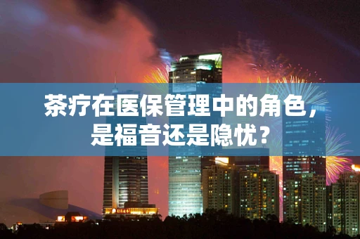 茶疗在医保管理中的角色，是福音还是隐忧？