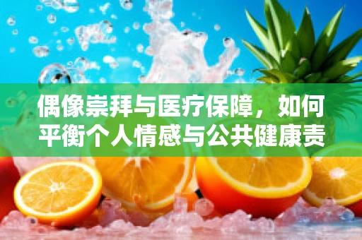 偶像崇拜与医疗保障，如何平衡个人情感与公共健康责任？