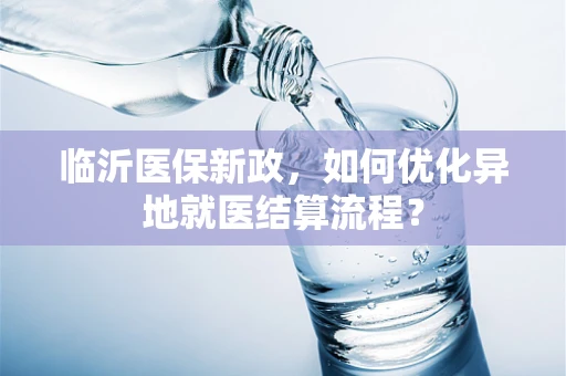 临沂医保新政，如何优化异地就医结算流程？