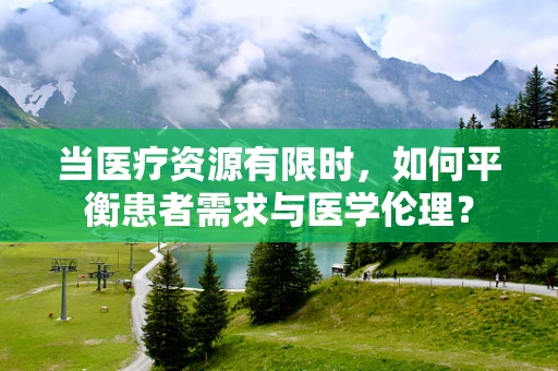 当医疗资源有限时，如何平衡患者需求与医学伦理？