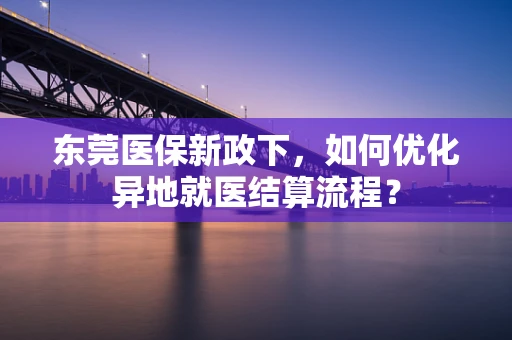 东莞医保新政下，如何优化异地就医结算流程？