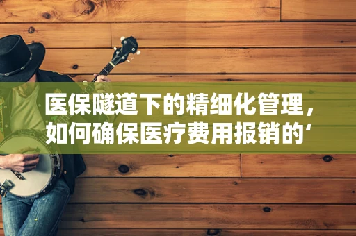 医保隧道下的精细化管理，如何确保医疗费用报销的‘畅通无阻’？