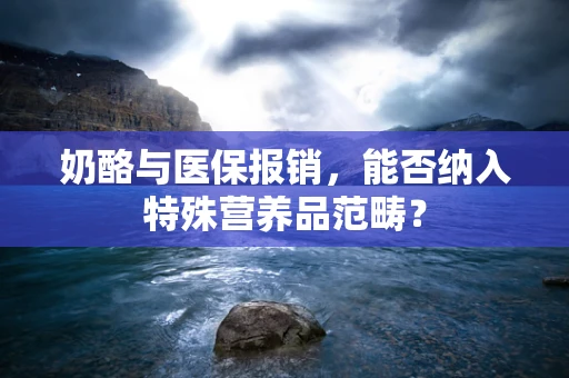 奶酪与医保报销，能否纳入特殊营养品范畴？