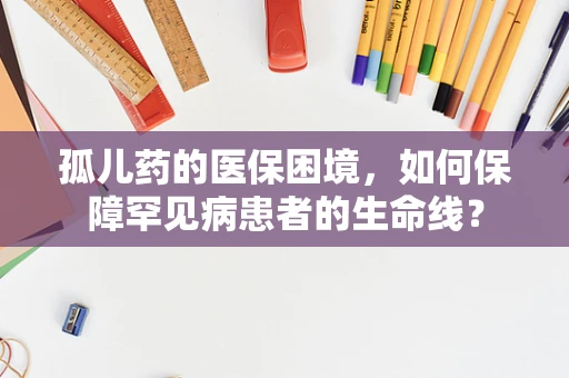 孤儿药的医保困境，如何保障罕见病患者的生命线？