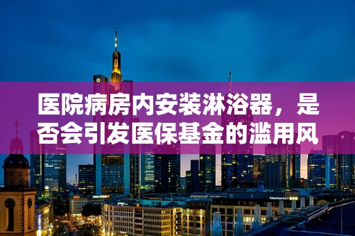医院病房内安装淋浴器，是否会引发医保基金的滥用风险？