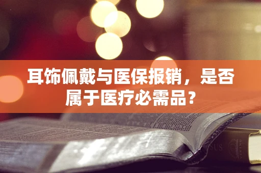 耳饰佩戴与医保报销，是否属于医疗必需品？