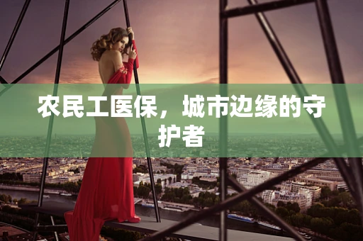 农民工医保，城市边缘的守护者