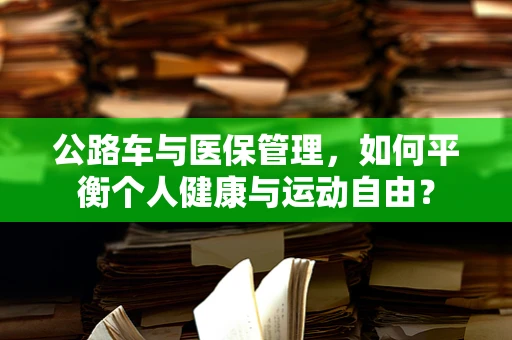 公路车与医保管理，如何平衡个人健康与运动自由？