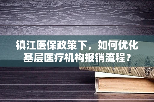 镇江医保政策下，如何优化基层医疗机构报销流程？