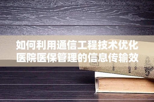 如何利用通信工程技术优化医院医保管理的信息传输效率？