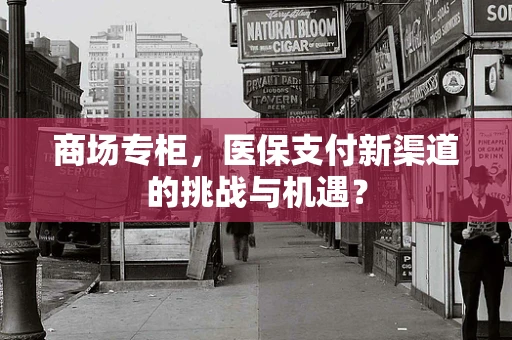 商场专柜，医保支付新渠道的挑战与机遇？