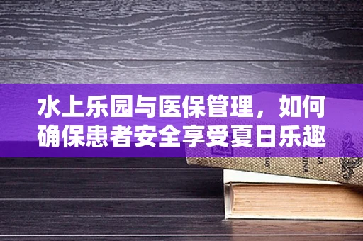 水上乐园与医保管理，如何确保患者安全享受夏日乐趣？