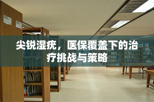 尖锐湿疣，医保覆盖下的治疗挑战与策略