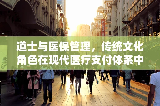 道士与医保管理，传统文化角色在现代医疗支付体系中的微妙平衡
