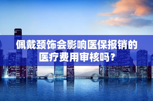佩戴颈饰会影响医保报销的医疗费用审核吗？