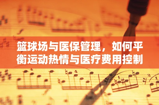 篮球场与医保管理，如何平衡运动热情与医疗费用控制？