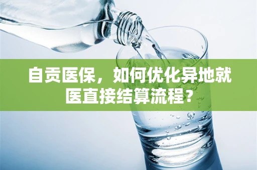 自贡医保，如何优化异地就医直接结算流程？