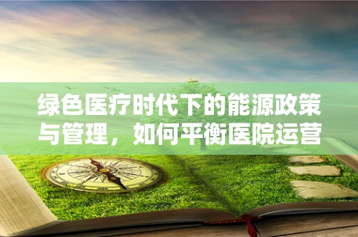 绿色医疗时代下的能源政策与管理，如何平衡医院运营与环境保护？