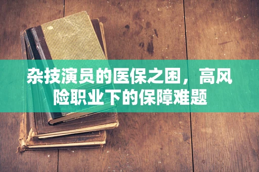 杂技演员的医保之困，高风险职业下的保障难题