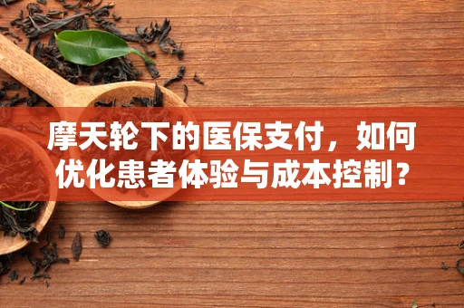 摩天轮下的医保支付，如何优化患者体验与成本控制？