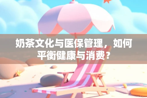 奶茶文化与医保管理，如何平衡健康与消费？