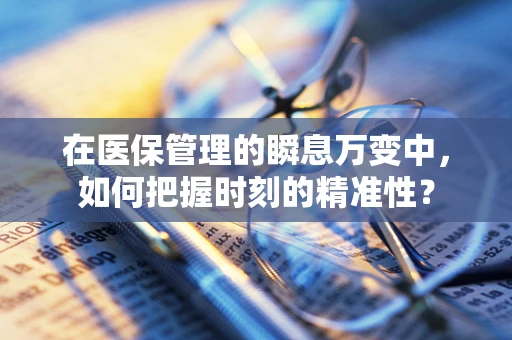在医保管理的瞬息万变中，如何把握时刻的精准性？