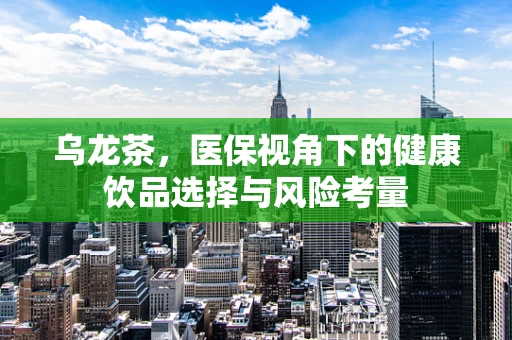 乌龙茶，医保视角下的健康饮品选择与风险考量