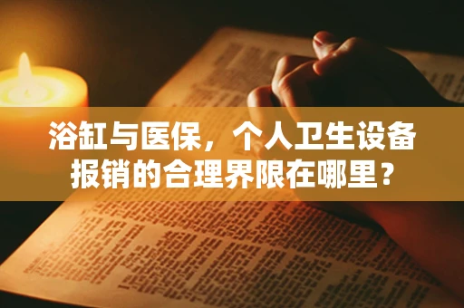 浴缸与医保，个人卫生设备报销的合理界限在哪里？