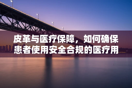 皮革与医疗保障，如何确保患者使用安全合规的医疗用品？