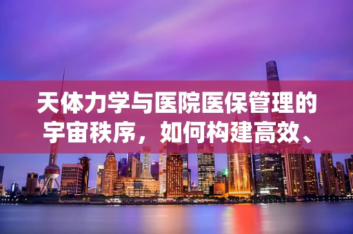 天体力学与医院医保管理的宇宙秩序，如何构建高效、精准的医疗费用结算系统？
