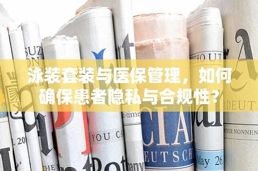 泳装套装与医保管理，如何确保患者隐私与合规性？