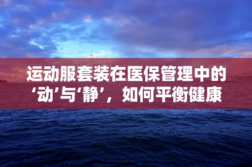 运动服套装在医保管理中的‘动’与‘静’，如何平衡健康与费用？