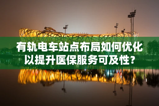 有轨电车站点布局如何优化以提升医保服务可及性？