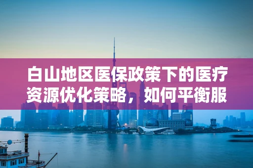 白山地区医保政策下的医疗资源优化策略，如何平衡服务与成本控制？
