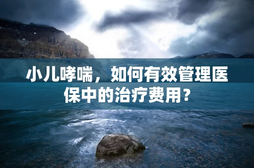小儿哮喘，如何有效管理医保中的治疗费用？