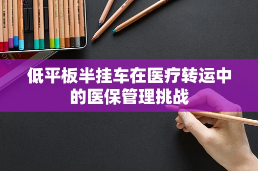 低平板半挂车在医疗转运中的医保管理挑战