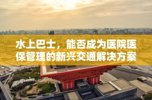 水上巴士，能否成为医院医保管理的新兴交通解决方案？